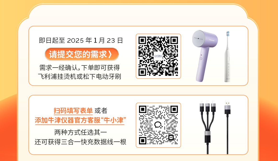 即日起至 2025年1月23日
请提交您的需求》
需求一经确认,下单即可获得飞利浦挂烫机或松下电动牙刷
扫码填写表单 或者添加牛津仪器官方客服“牛小津两种方式任选其一还可获得三合一快充数据线一根